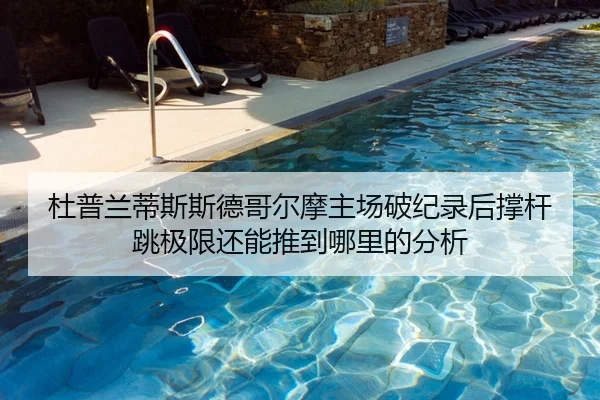 杜普兰蒂斯斯德哥尔摩主场破纪录后撑杆跳极限还能推到哪里的分析