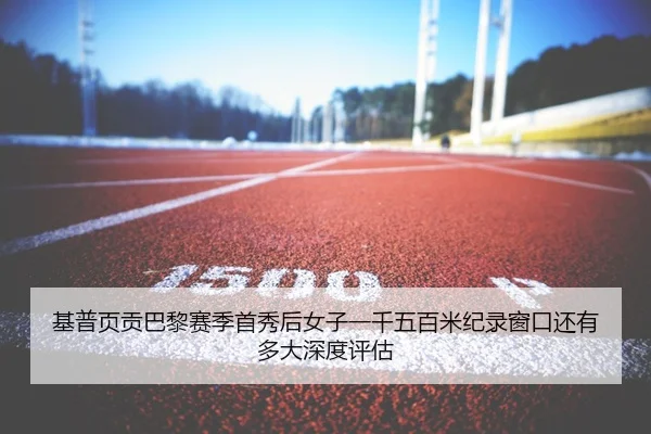 基普页贡巴黎赛季首秀后女子一千五百米纪录窗口还有多大深度评估
