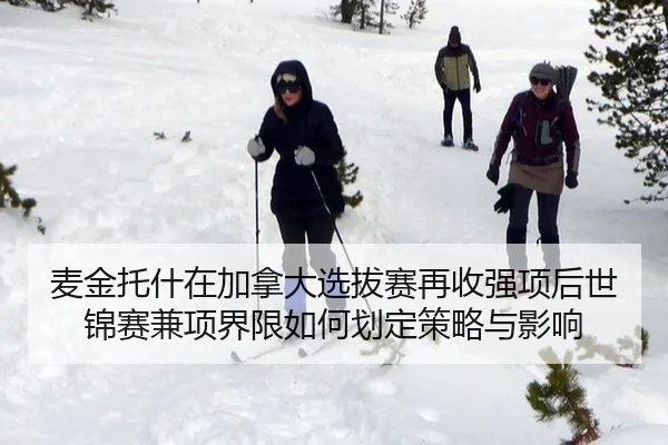 麦金托什在加拿大选拔赛再收强项后世锦赛兼项界限如何划定策略与影响
