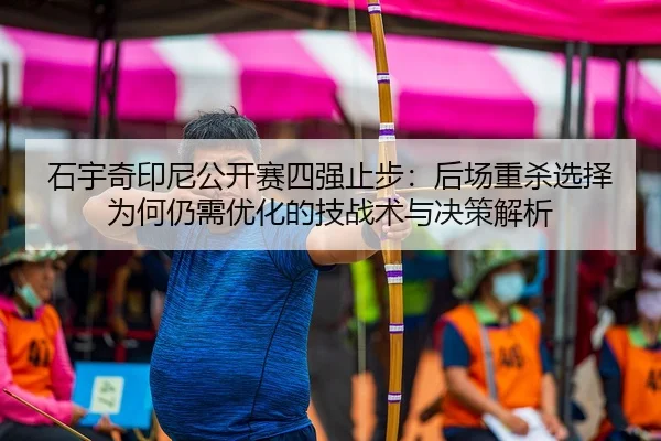 石宇奇印尼公开赛四强止步：后场重杀选择为何仍需优化的技战术与决策解析