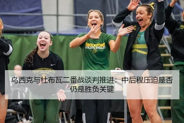 乌西克与杜布瓦二番战谈判推进：中后程压迫是否仍是胜负关键