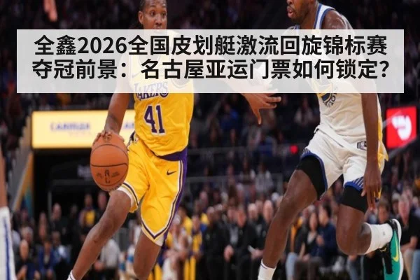 全鑫2026全国皮划艇激流回旋锦标赛夺冠前景：名古屋亚运门票如何锁定？