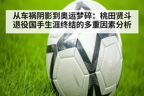 从车祸阴影到奥运梦碎：桃田贤斗退役国手生涯终结的多重因素分析