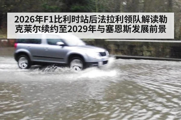 2026年F1比利时站后法拉利领队解读勒克莱尔续约至2029年与塞恩斯发展前景