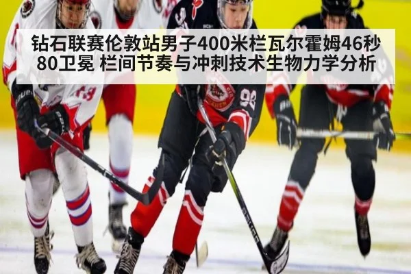 钻石联赛伦敦站男子400米栏瓦尔霍姆46秒80卫冕 栏间节奏与冲刺技术生物力学分析