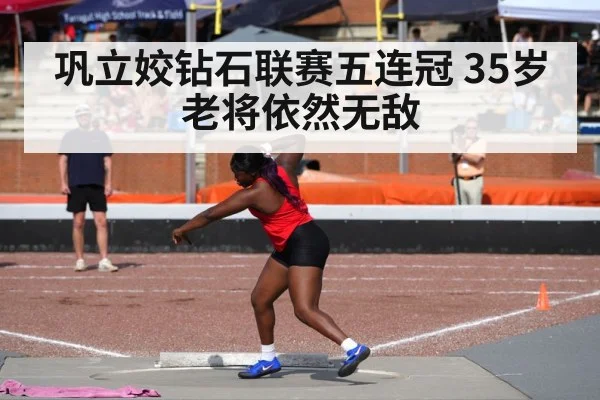 巩立姣钻石联赛五连冠 35岁老将依然无敌